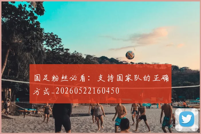 国足粉丝必看：支持国家队的正确方式_20260522160450