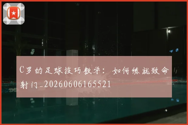 C罗的足球技巧教学：如何练就致命射门_20260606165521