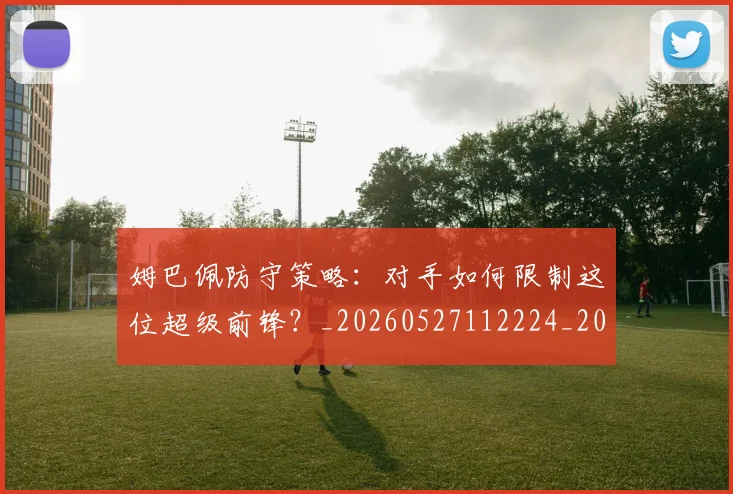 姆巴佩防守策略：对手如何限制这位超级前锋？_20260527112224_20260609171944