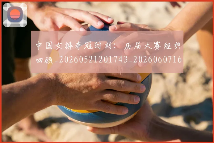 中国女排夺冠时刻：历届大赛经典回顾_20260521201743_20260607160730