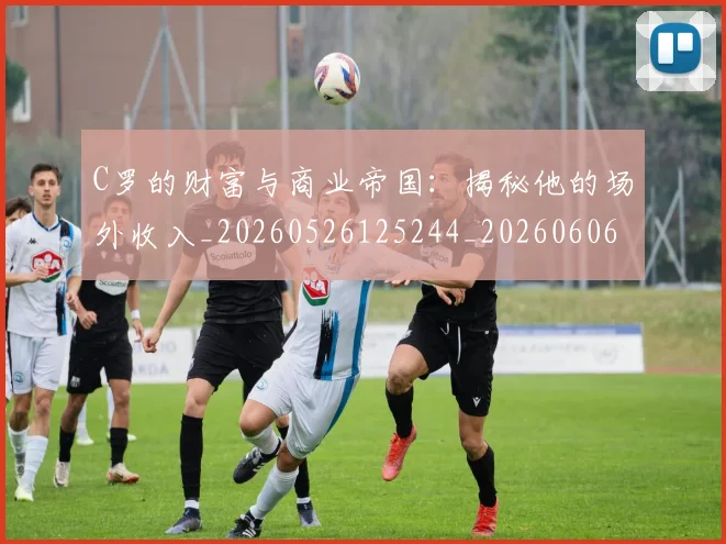 C罗的财富与商业帝国：揭秘他的场外收入_20260526125244_20260606165518