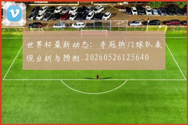 世界杯最新动态:夺冠热门球队表现分析与预测_20260526125640