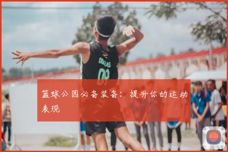 篮球公园必备装备:提升你的运动表现