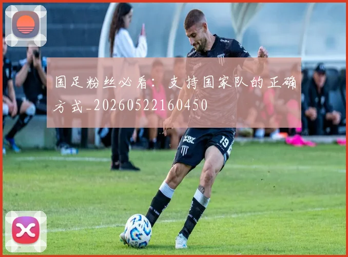 国足粉丝必看：支持国家队的正确方式_20260522160450