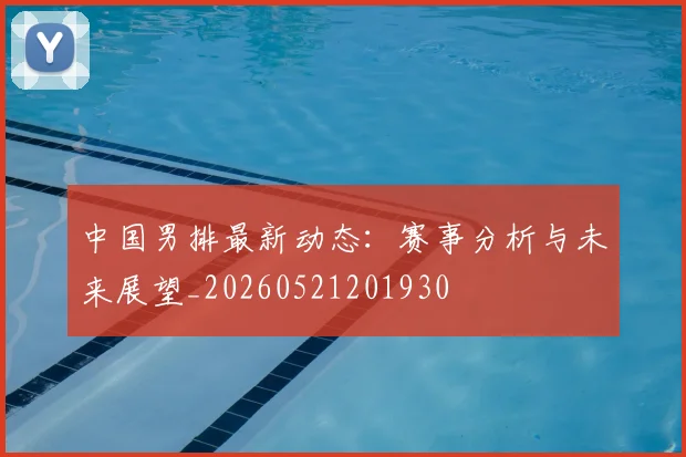 中国男排最新动态：赛事分析与未来展望_20260521201930