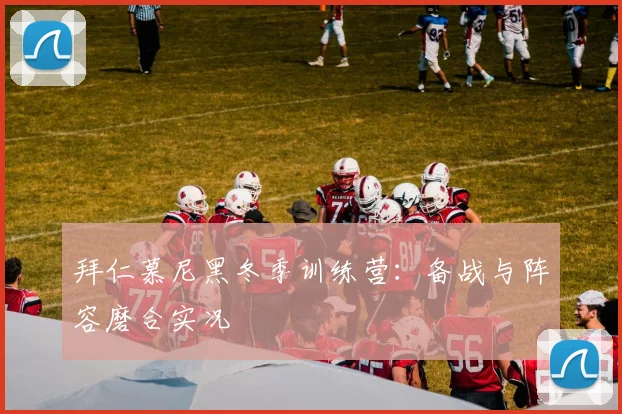 拜仁慕尼黑冬季训练营:备战与阵容磨合实况