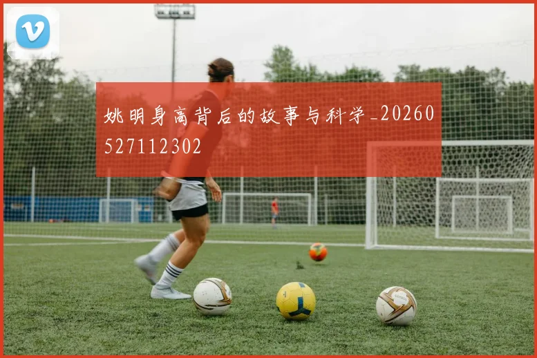 姚明身高背后的故事与科学_20260527112302