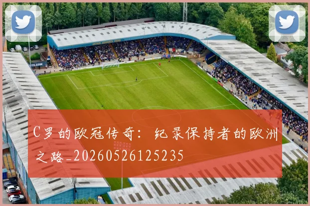 C罗的欧冠传奇:纪录保持者的欧洲之路_20260526125235
