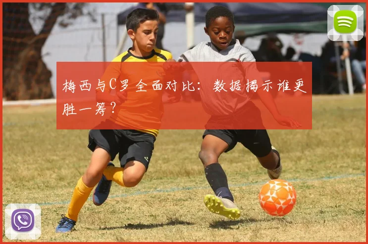 梅西与C罗全面对比：数据揭示谁更胜一筹？