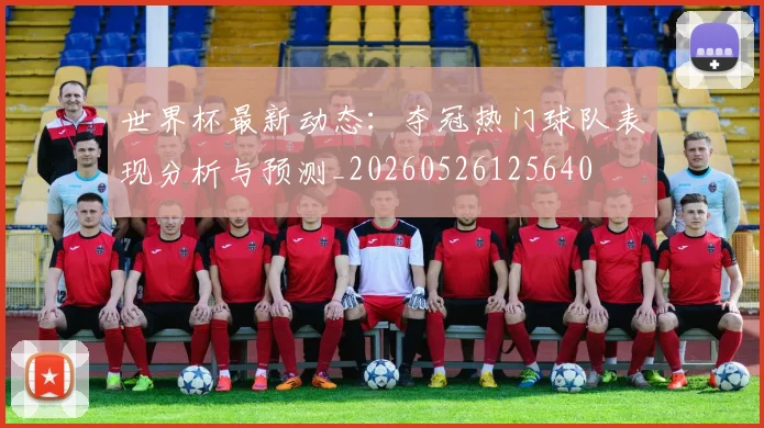 世界杯最新动态:夺冠热门球队表现分析与预测_20260526125640