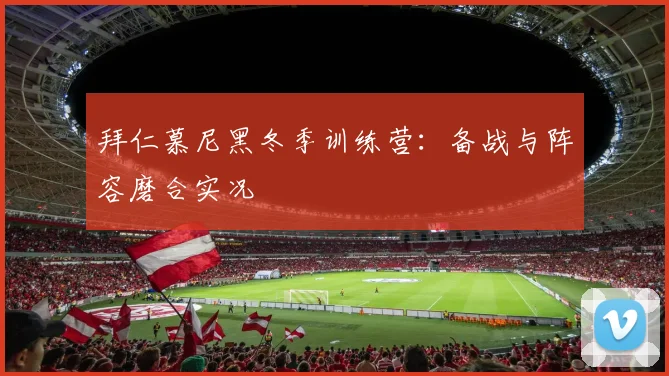 拜仁慕尼黑冬季训练营:备战与阵容磨合实况