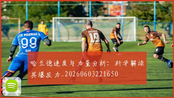 哈兰德速度与力量分析:科学解读其爆发力_20260603221650