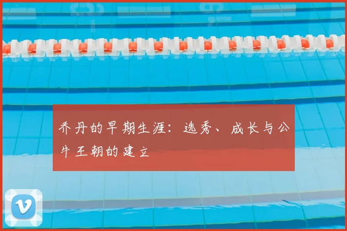 乔丹的早期生涯:选秀、成长与公牛王朝的建立