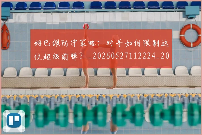 姆巴佩防守策略：对手如何限制这位超级前锋？_20260527112224_20260609171944
