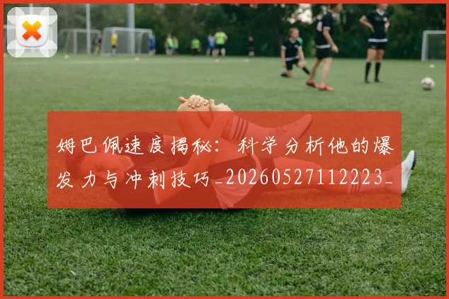 姆巴佩速度揭秘：科学分析他的爆发力与冲刺技巧_20260527112223_20260609171921